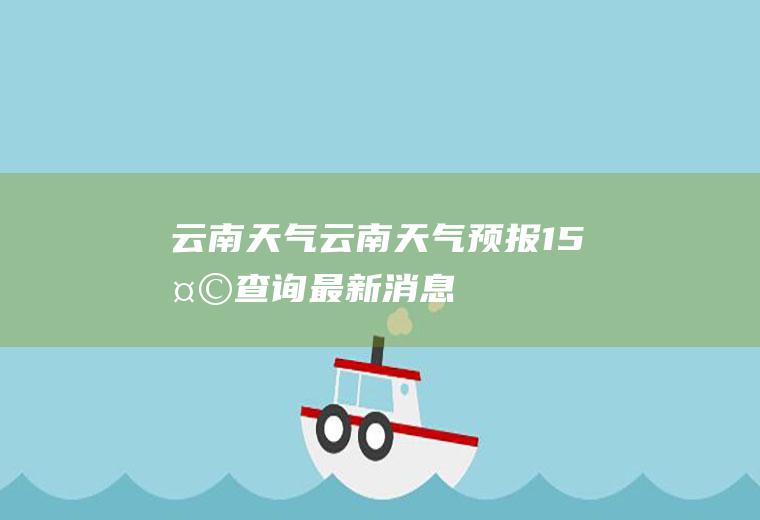 云南天气云南天气预报15天查询最新消息