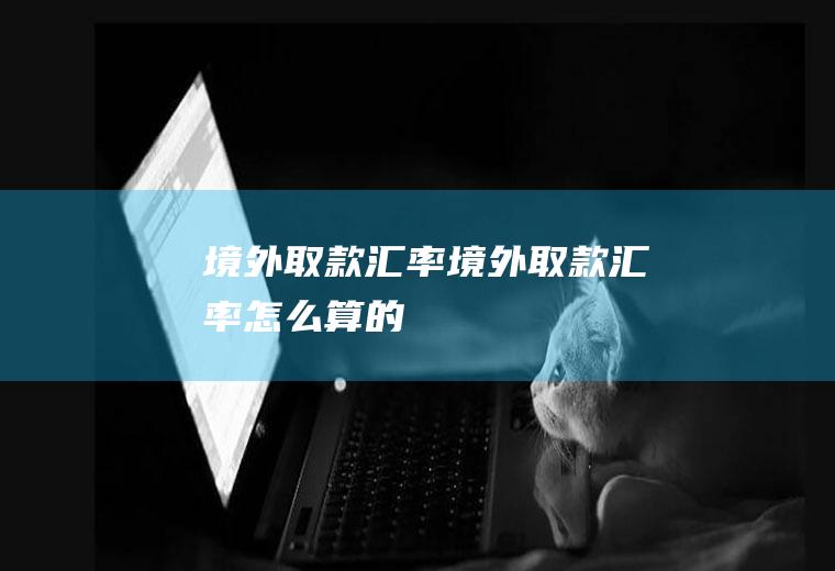 境外取款汇率境外取款汇率怎么算的