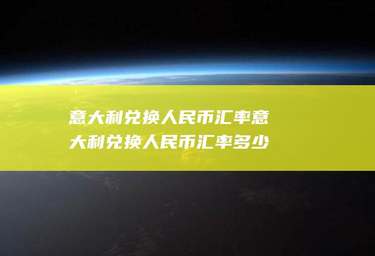 意大利兑换人民币汇率意大利兑换人民币汇率多少钱