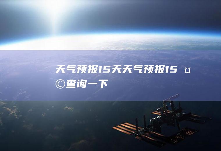 天气预报15天天气预报15天查询一下