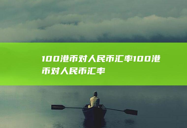 100港币对人民币汇率100港币对人民币汇率是多少