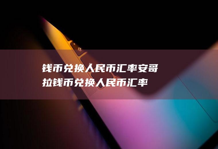 钱币兑换人民币汇率安哥拉钱币兑换人民币汇率