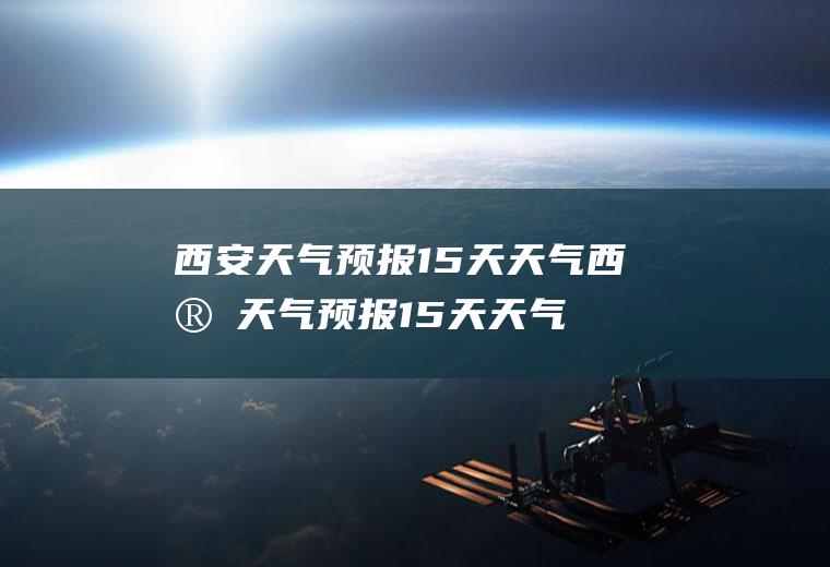 西安天气预报15天天气西安天气预报15天天气查询