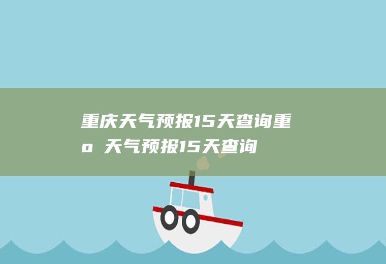 重庆天气预报15天查询重庆天气预报15天查询最准的