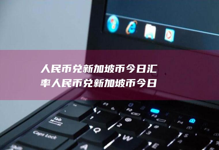 人民币兑新加坡币今日汇率人民币兑新加坡币今日汇率是多少