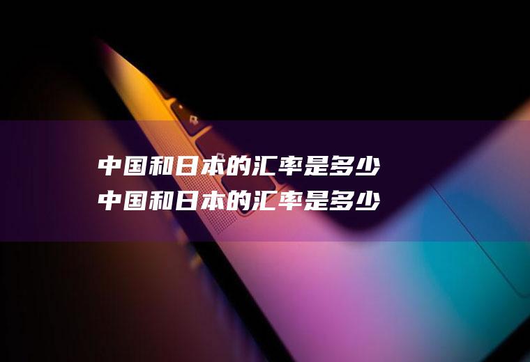 中国和日本的汇率是多少中国和日本的汇率是多少人民币