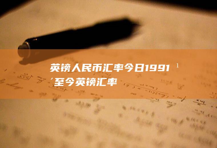 英镑人民币汇率今日,1991年至今英镑汇率