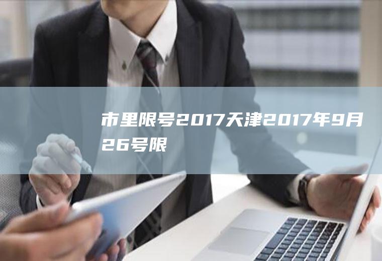 市里限号2017,天津2017年9月26号限号