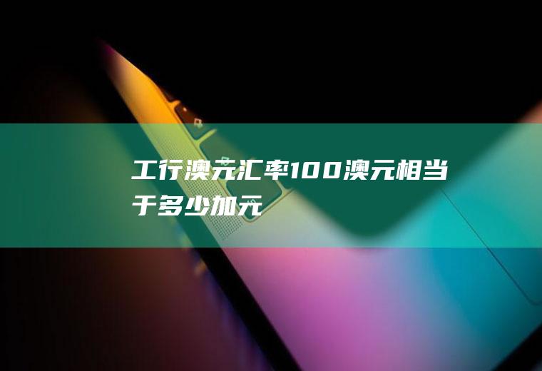 工行澳元汇率,100澳元相当于多少加元