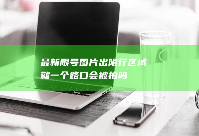 最新限号图片,出限行区域就一个路口会被拍吗