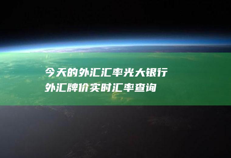 今天的外汇汇率,光大银行外汇牌价实时汇率查询