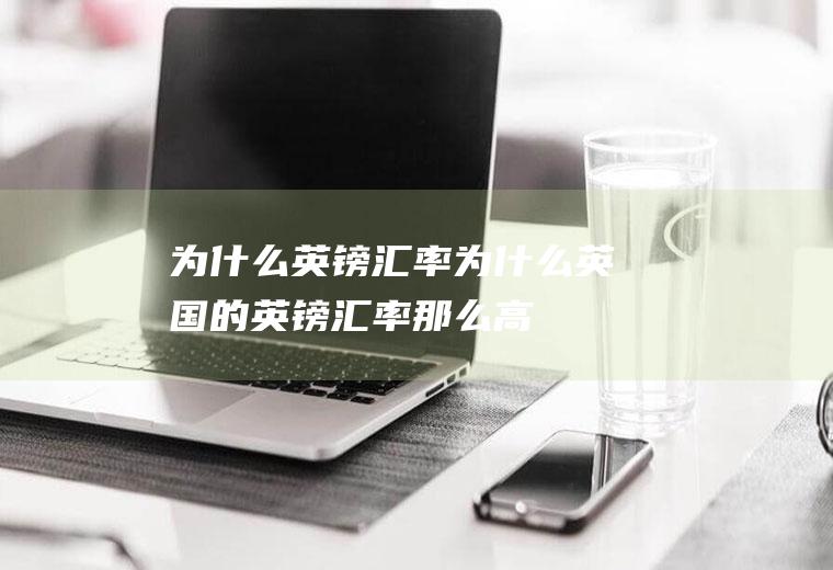 为什么英镑汇率,为什么英国的英镑汇率那么高