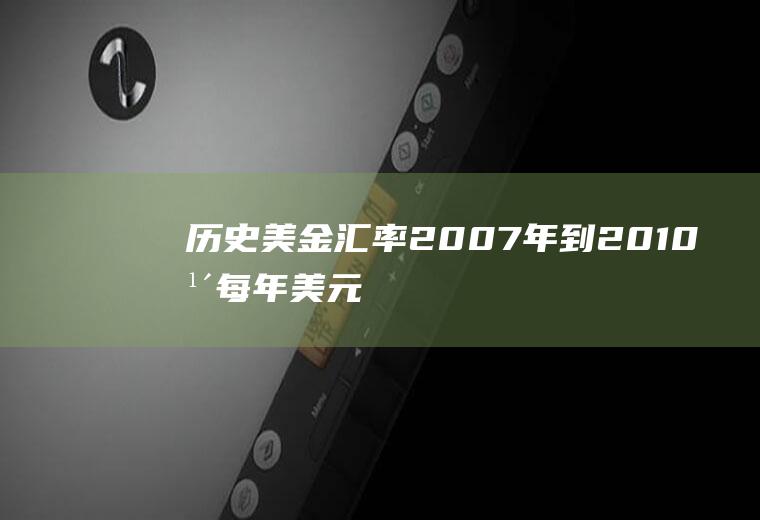 历史美金汇率,2007年到2010年每年美元兑人民币平均汇率是多少