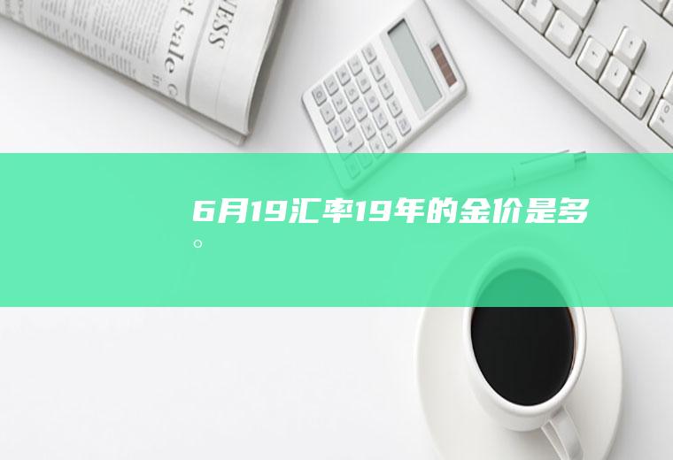 6月19汇率,19年的金价是多少