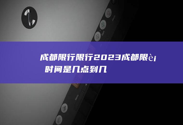 成都限行限行,2023成都限行时间是几点到几点呢