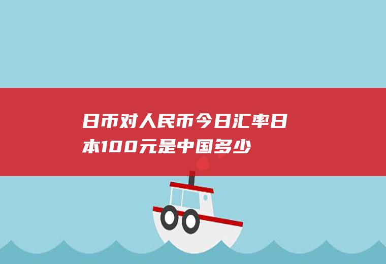 日币对人民币今日汇率,日本100元是中国多少钱