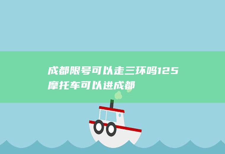 成都限号可以走三环吗,125摩托车可以进成都三环内吗