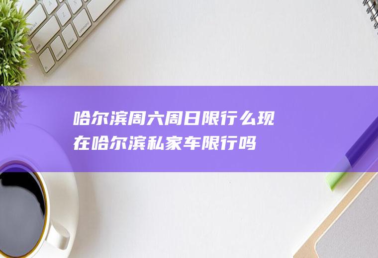 哈尔滨周六周日限行么,现在哈尔滨私家车限行吗