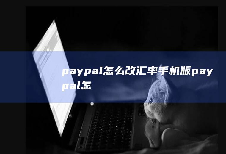 paypal怎么改汇率,手机版paypal怎么改汇率