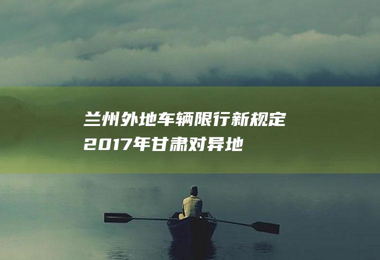 兰州外地车辆限行新规定2017年,甘肃对异地车辆限行吗