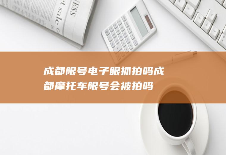 成都限号电子眼抓拍吗,成都摩托车限号会被拍吗