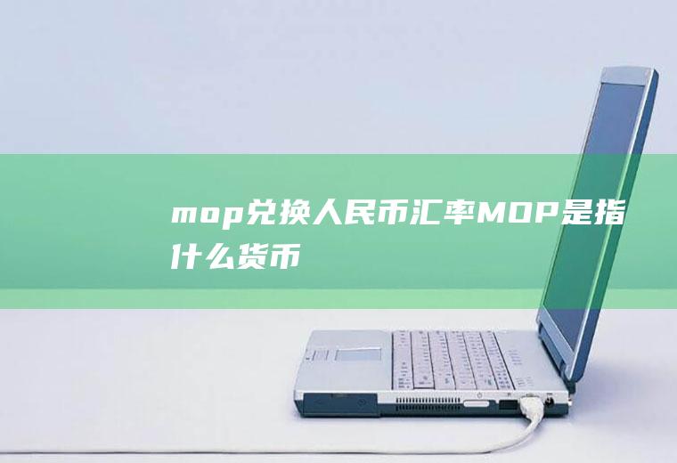 mop兑换人民币汇率,MOP是指什么货币