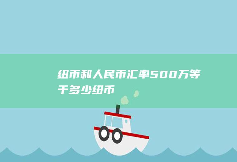 纽币和人民币汇率,500万等于多少纽币