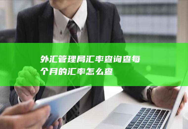 外汇管理局汇率查询,查每个月的汇率怎么查