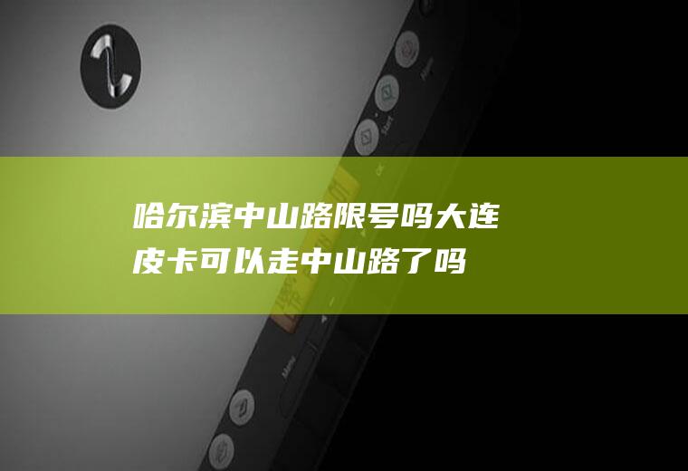 哈尔滨中山路限号吗,大连皮卡可以走中山路了吗