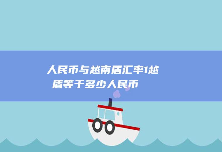 人民币与越南盾汇率,1越南盾等于多少人民币