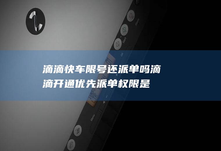 滴滴快车限号还派单吗,滴滴开通优先派单权限是真的么