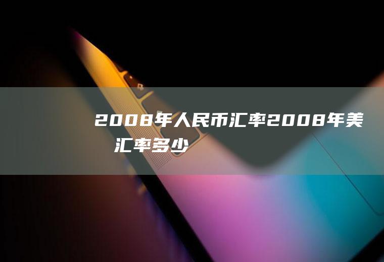 2008年人民币汇率,2008年美元汇率多少