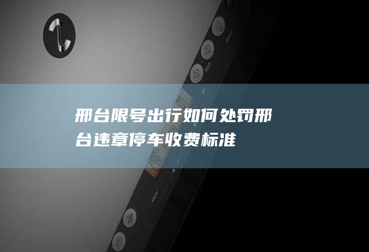 邢台限号出行如何处罚,邢台违章停车收费标准