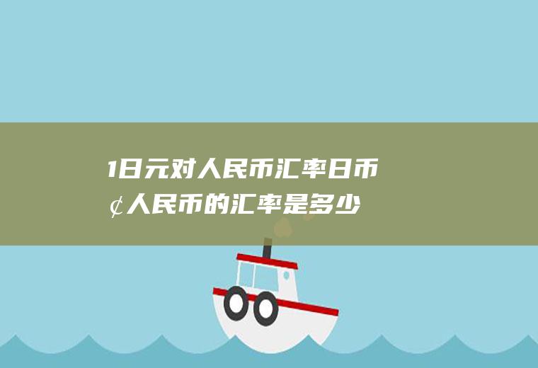 1日元对人民币汇率,日币换人民币的汇率是多少