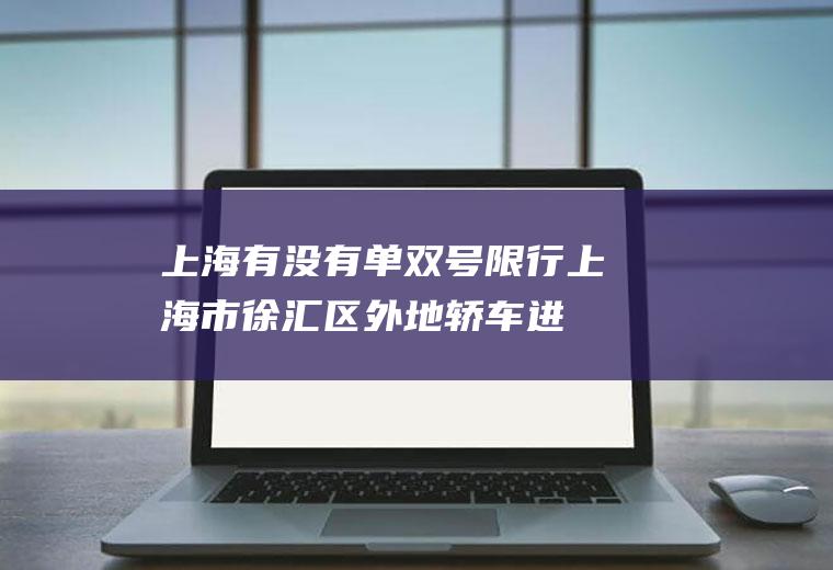 上海有没有单双号限行,上海市徐汇区外地轿车进入有没有限制单双号，高峰时间段几点至几点