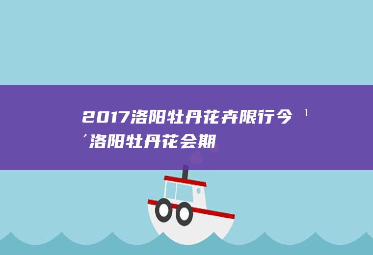 2017洛阳牡丹花卉限行,今年洛阳牡丹花会期间车辆怎样限