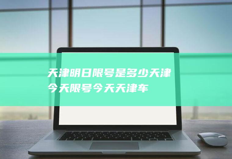 天津明日限号是多少,天津今天限号-今天天津车牌限什么号