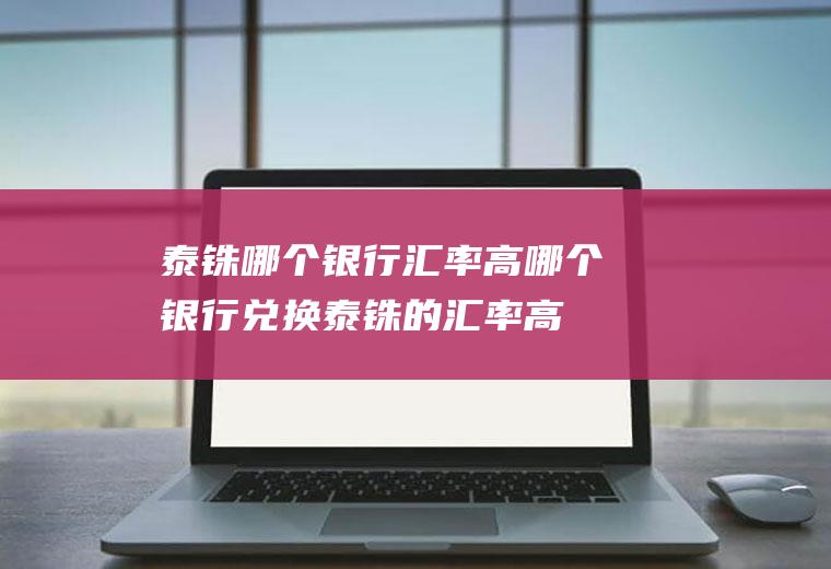 泰铢哪个银行汇率高,哪个银行兑换泰铢的汇率高？哪个银行兑换泰铢