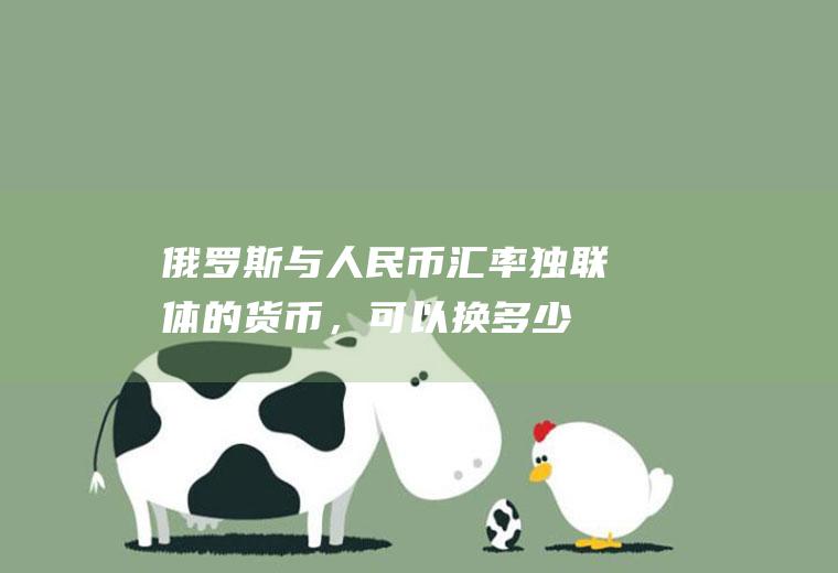 俄罗斯与人民币汇率,独联体的货币，可以换多少人民币