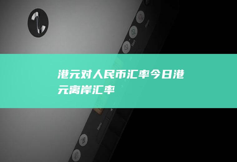 港元对人民币汇率今日,港元离岸汇率