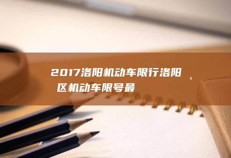 2017洛阳机动车限行,洛阳市区机动车限号最新规定