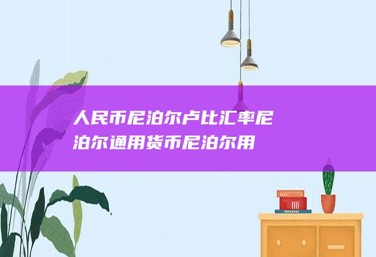 人民币尼泊尔卢比汇率,尼泊尔通用货币尼泊尔用什么货币