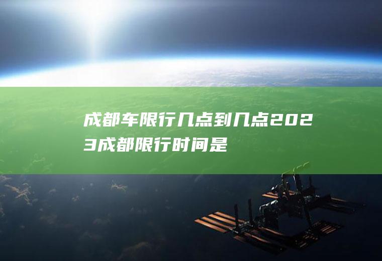 成都车限行几点到几点,2023成都限行时间是几点到几点呢