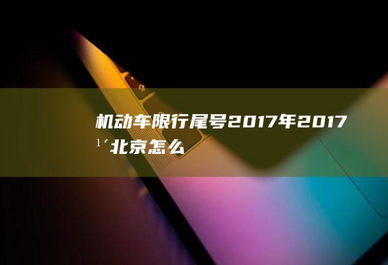 机动车限行尾号2017年,2017年北京怎么限号尾数字母怎么算