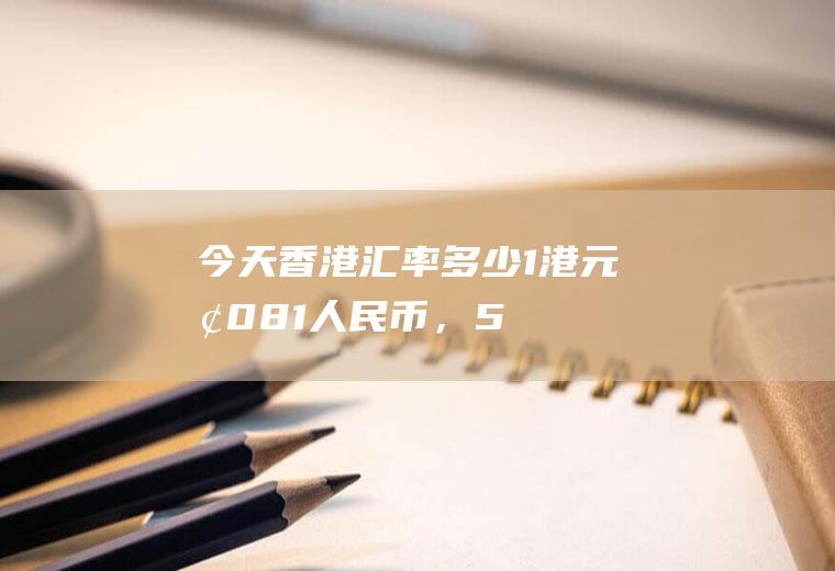 今天香港汇率多少,1港元换0.81人民币，500人民币换多少港元