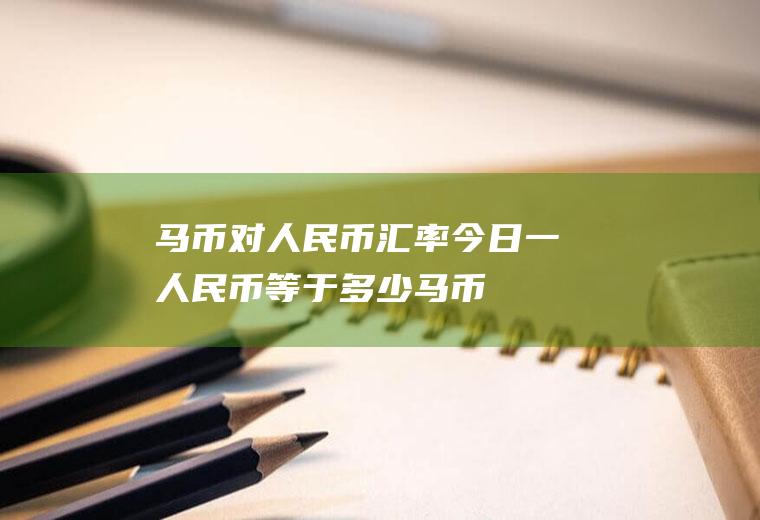 马币对人民币汇率今日,一人民币等于多少马币