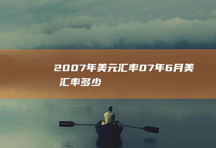 2007年美元汇率,07年6月美元汇率多少