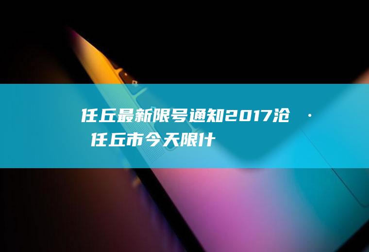 任丘最新限号通知2017,沧州任丘市今天限什么号