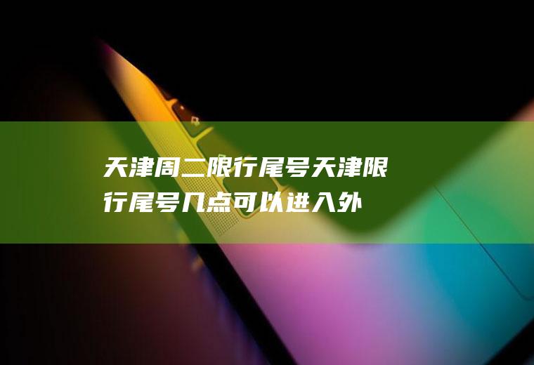 天津周二限行尾号,天津限行尾号几点可以进入外环线以内