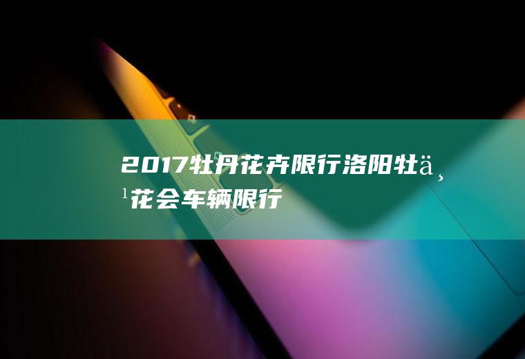 2017牡丹花卉限行,洛阳牡丹花会车辆限行